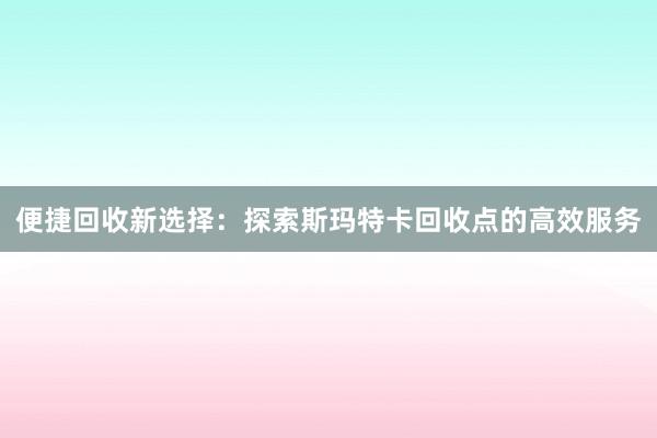 便捷回收新选择：探索斯玛特卡回收点的高效服务