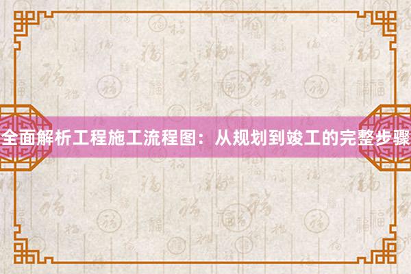 全面解析工程施工流程图：从规划到竣工的完整步骤