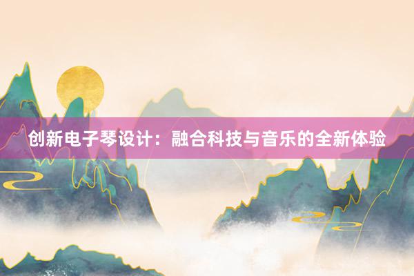 创新电子琴设计：融合科技与音乐的全新体验